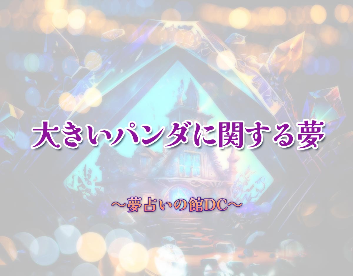 「大きいパンダに関する夢」の意味とは？【夢占い】恋愛運、仕事運まで徹底分析を解説