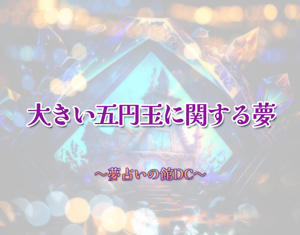 「大きい五円玉に関する夢」の意味とは？【夢占い】恋愛運、仕事運まで徹底分析を解説