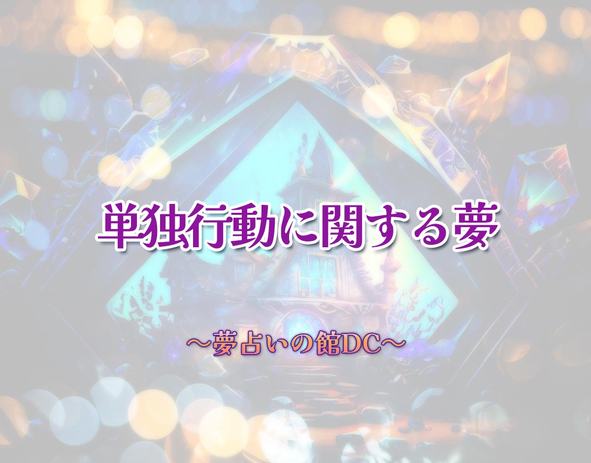 「単独行動に関する夢」の意味とは？【夢占い】恋愛運、仕事運まで徹底分析を解説