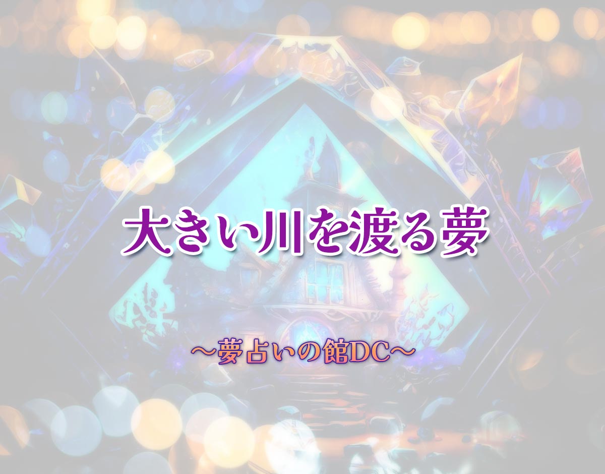 「大きい川を渡る夢」の意味とは？【夢占い】恋愛運、仕事運まで徹底分析を解説