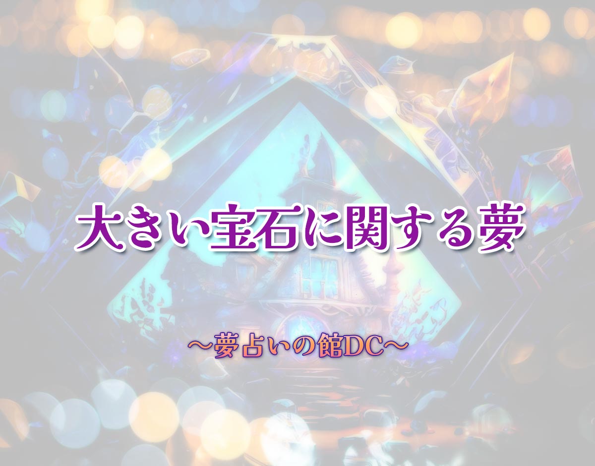 「大きい宝石に関する夢」の意味とは？【夢占い】恋愛運、仕事運まで徹底分析を解説