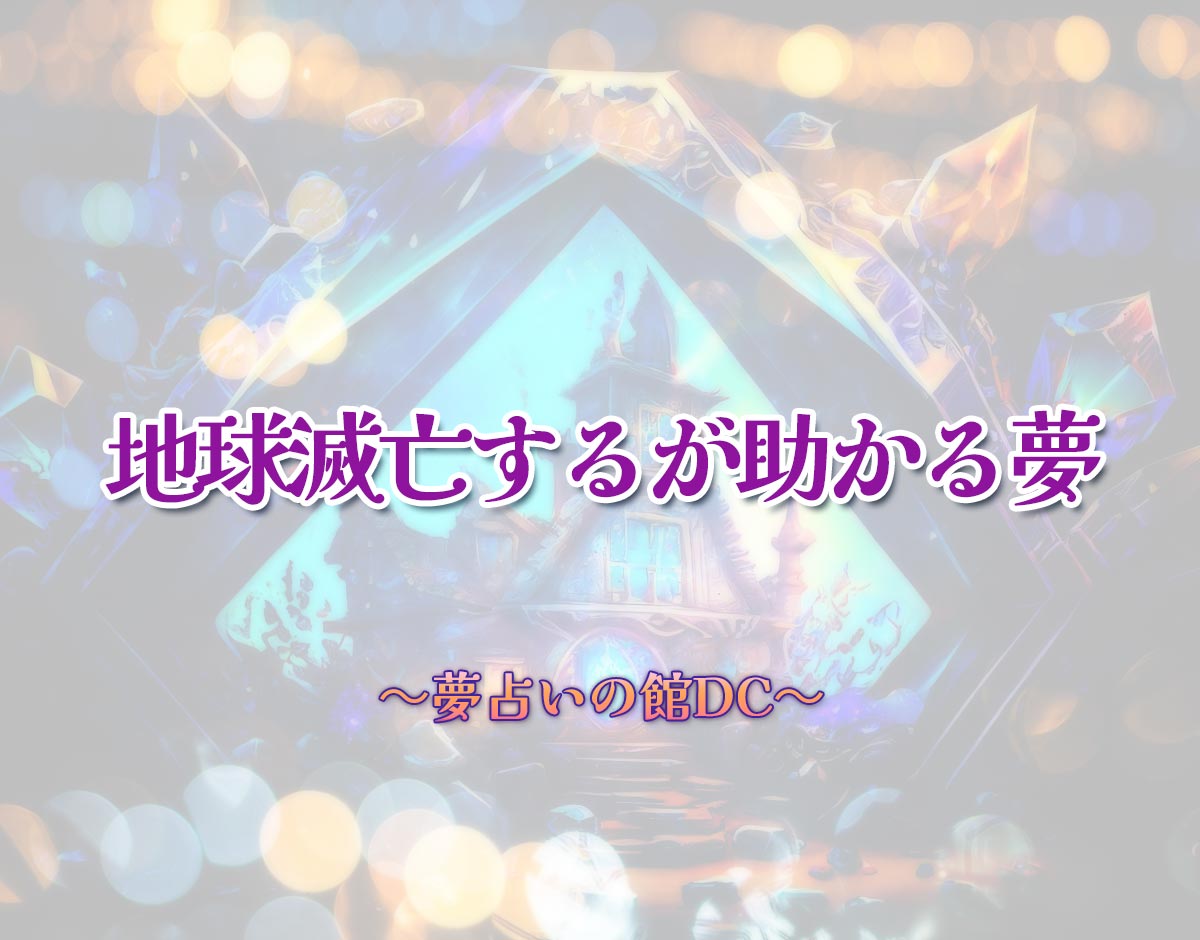「地球滅亡するが助かる夢」の意味とは？【夢占い】恋愛運、仕事運まで徹底分析を解説