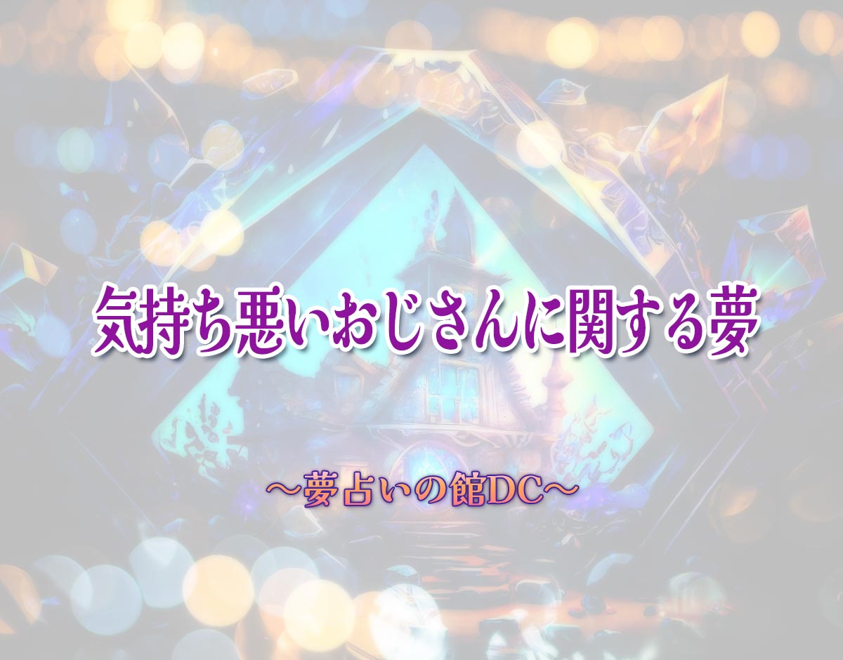 「気持ち悪いおじさんに関する夢」の意味とは？【夢占い】恋愛運、仕事運まで徹底分析を解説