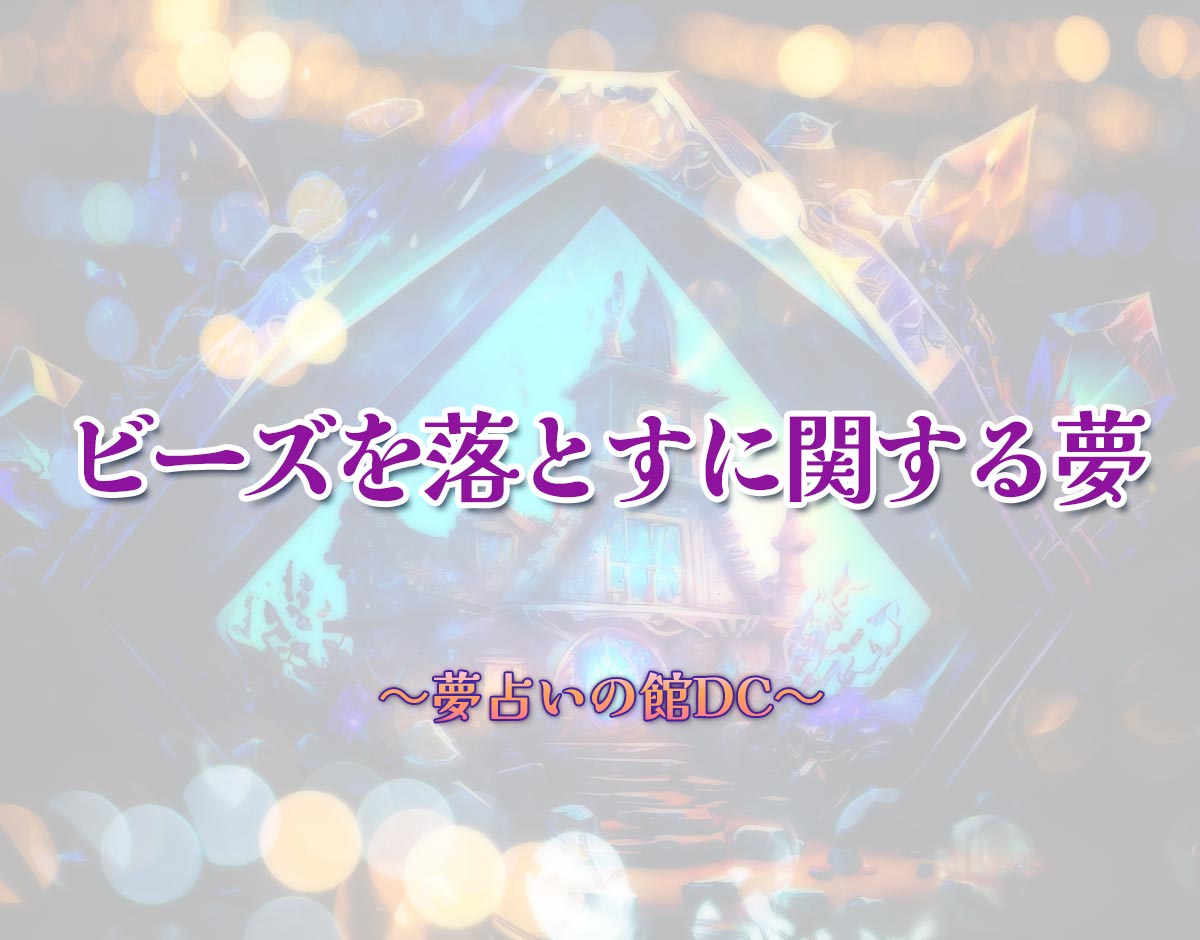 「ビーズを落とすに関する夢」の意味とは？【夢占い】恋愛運、仕事運まで徹底分析を解説