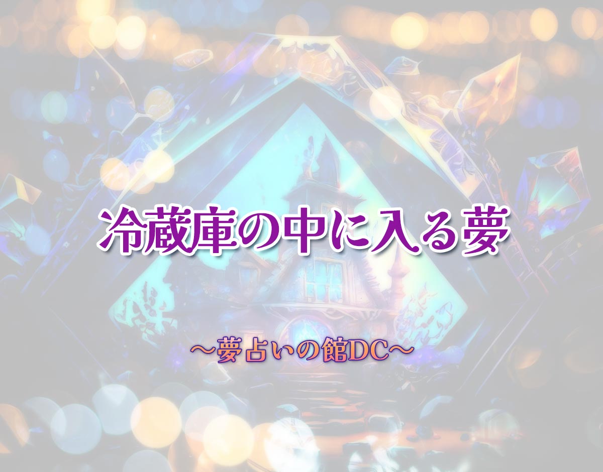 「冷蔵庫の中に入る夢」の意味とは？【夢占い】恋愛運、仕事運まで徹底分析を解説
