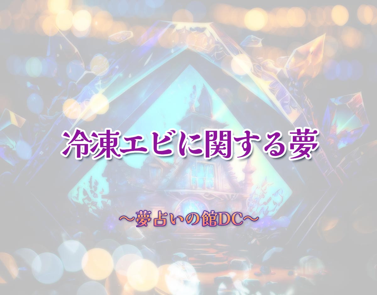 「冷凍エビに関する夢」の意味とは？【夢占い】恋愛運、仕事運まで徹底分析を解説