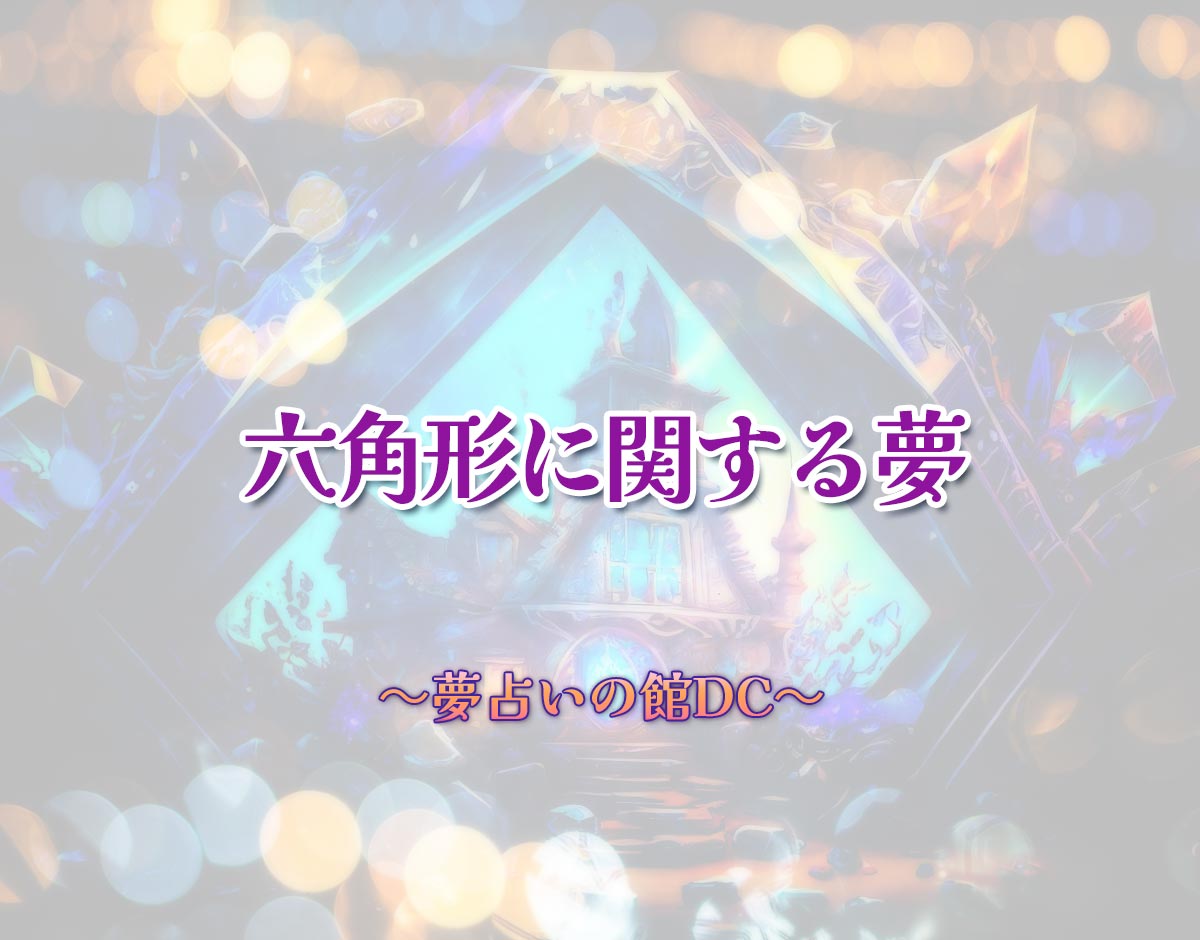 「六角形に関する夢」の意味とは？【夢占い】恋愛運、仕事運まで徹底分析を解説