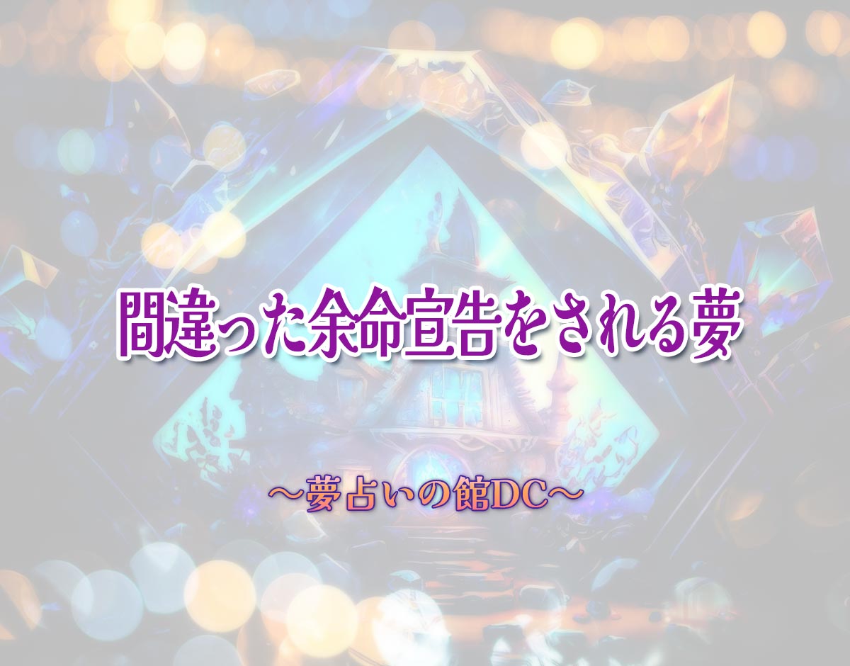 「間違った余命宣告をされる夢」の意味とは？【夢占い】恋愛運、仕事運まで徹底分析を解説