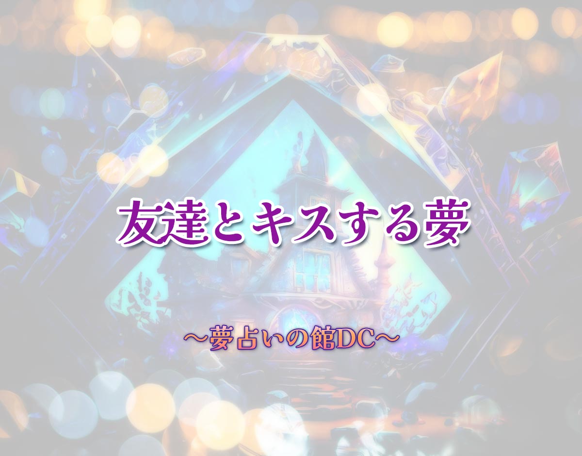 「友達とキスする夢」の意味とは？【夢占い】恋愛運、仕事運まで徹底分析を解説