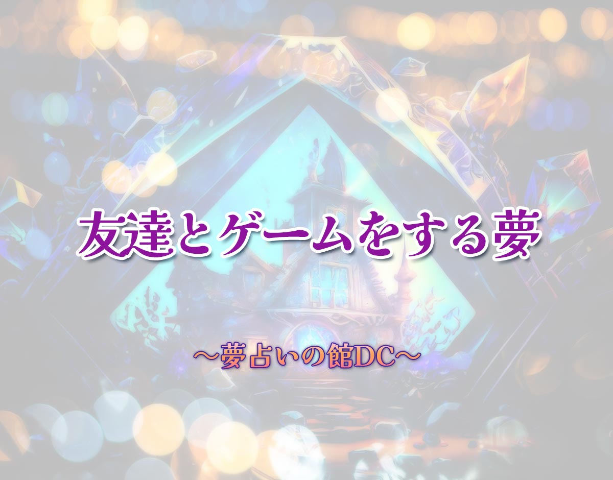 「友達とゲームをする夢」の意味とは？【夢占い】恋愛運、仕事運まで徹底分析を解説