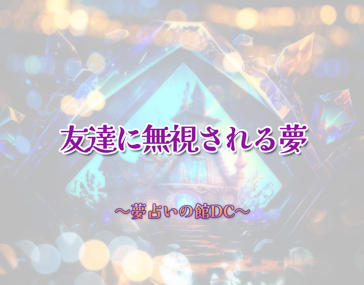 「友達に無視される夢」の意味とは？【夢占い】恋愛運、仕事運まで徹底分析を解説