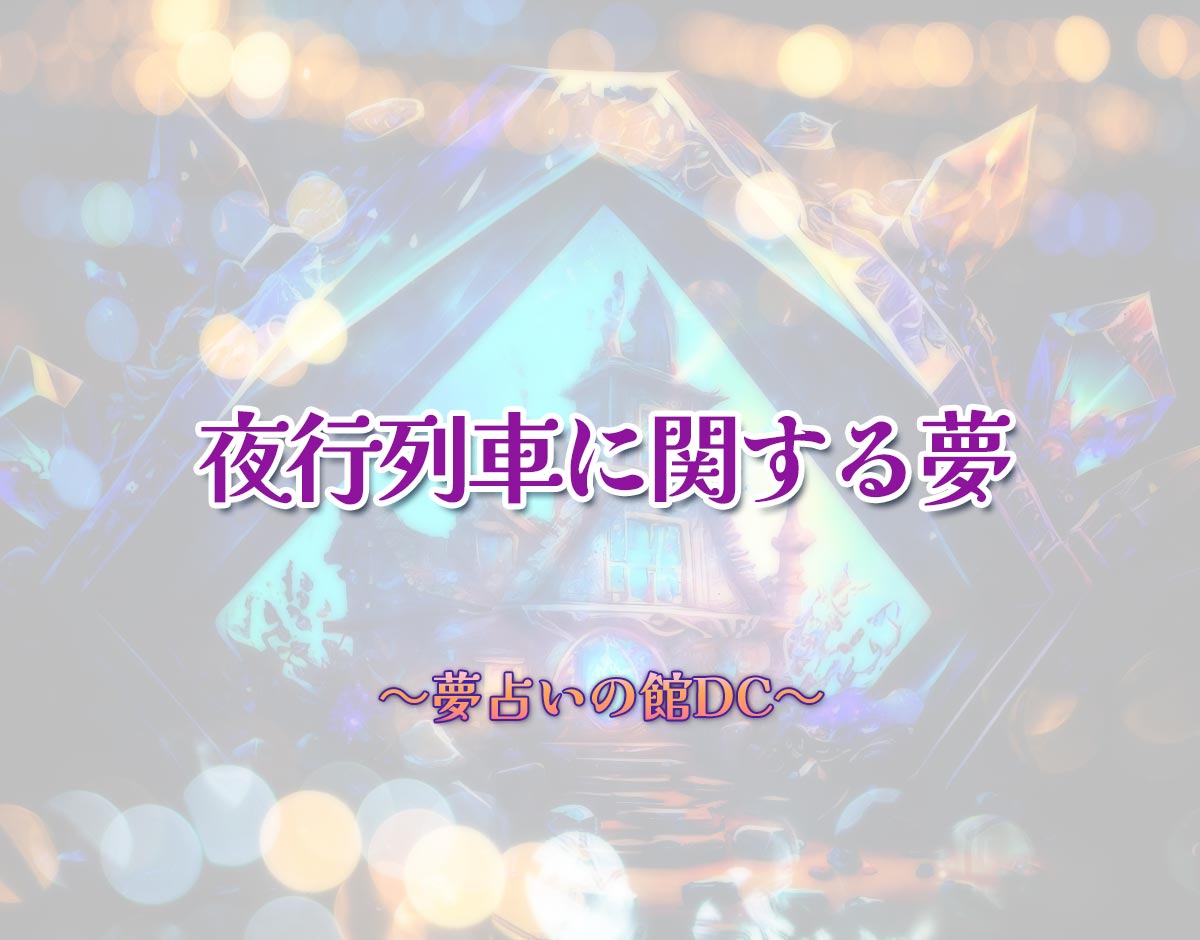 「夜行列車に関する夢」の意味とは？【夢占い】恋愛運、仕事運まで徹底分析を解説