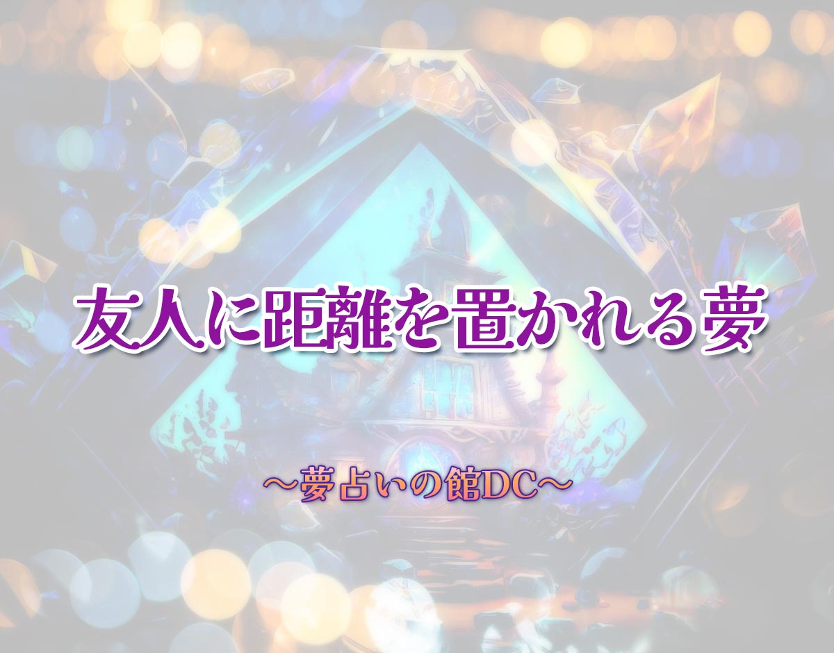 「友人に距離を置かれる夢」の意味とは？【夢占い】恋愛運、仕事運まで徹底分析を解説