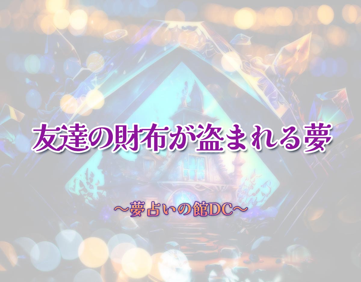 「友達の財布が盗まれる夢」の意味とは？【夢占い】恋愛運、仕事運まで徹底分析を解説