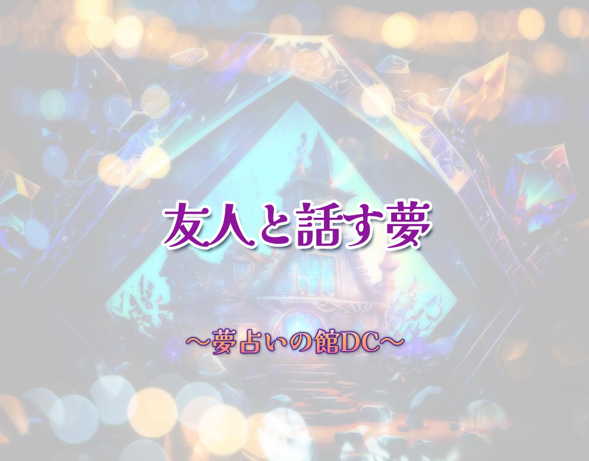 「友人と話す夢」の意味とは？【夢占い】恋愛運、仕事運まで徹底分析を解説