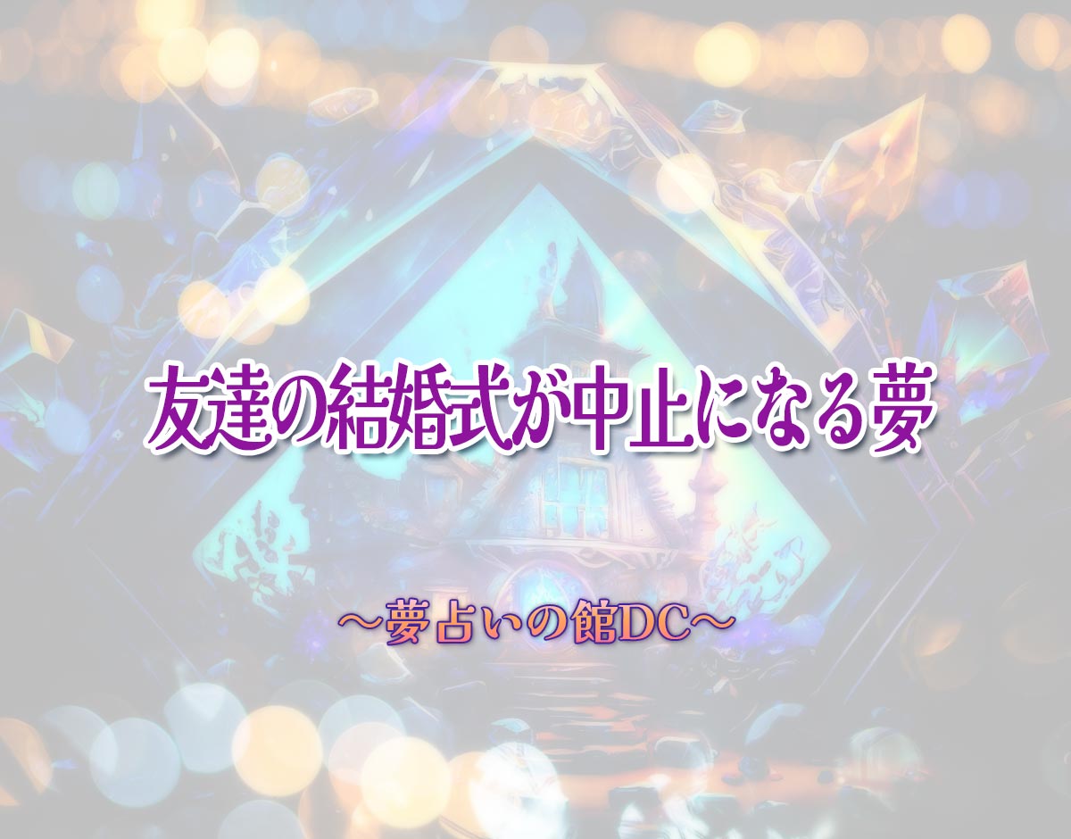 「友達の結婚式が中止になる夢」の意味とは？【夢占い】恋愛運、仕事運まで徹底分析を解説