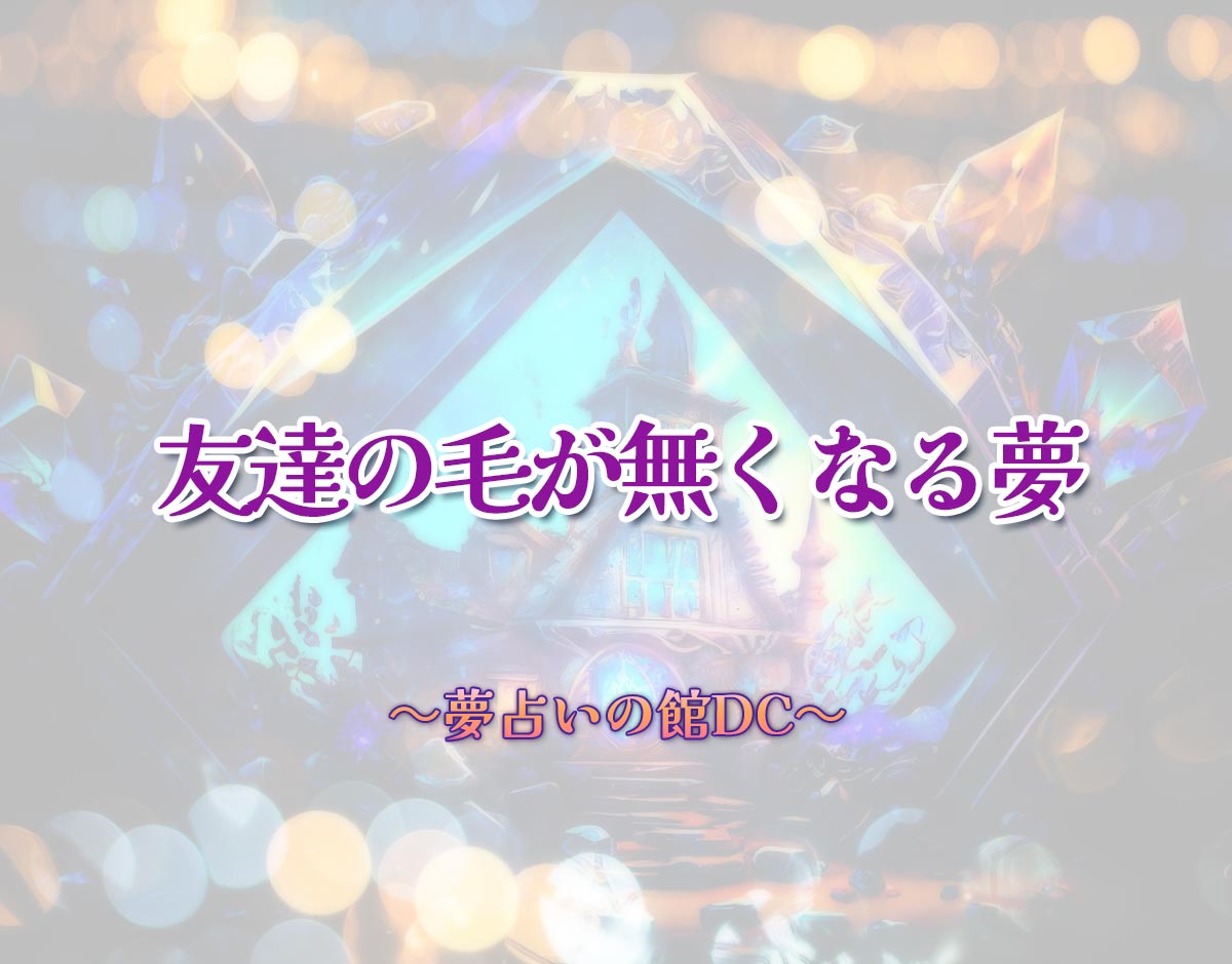 「友達の毛が無くなる夢」の意味とは？【夢占い】恋愛運、仕事運まで徹底分析を解説