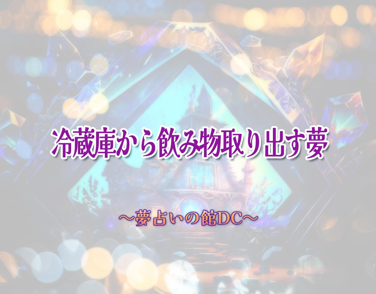 「冷蔵庫から飲み物取り出す夢」の意味とは？【夢占い】恋愛運、仕事運まで徹底分析を解説