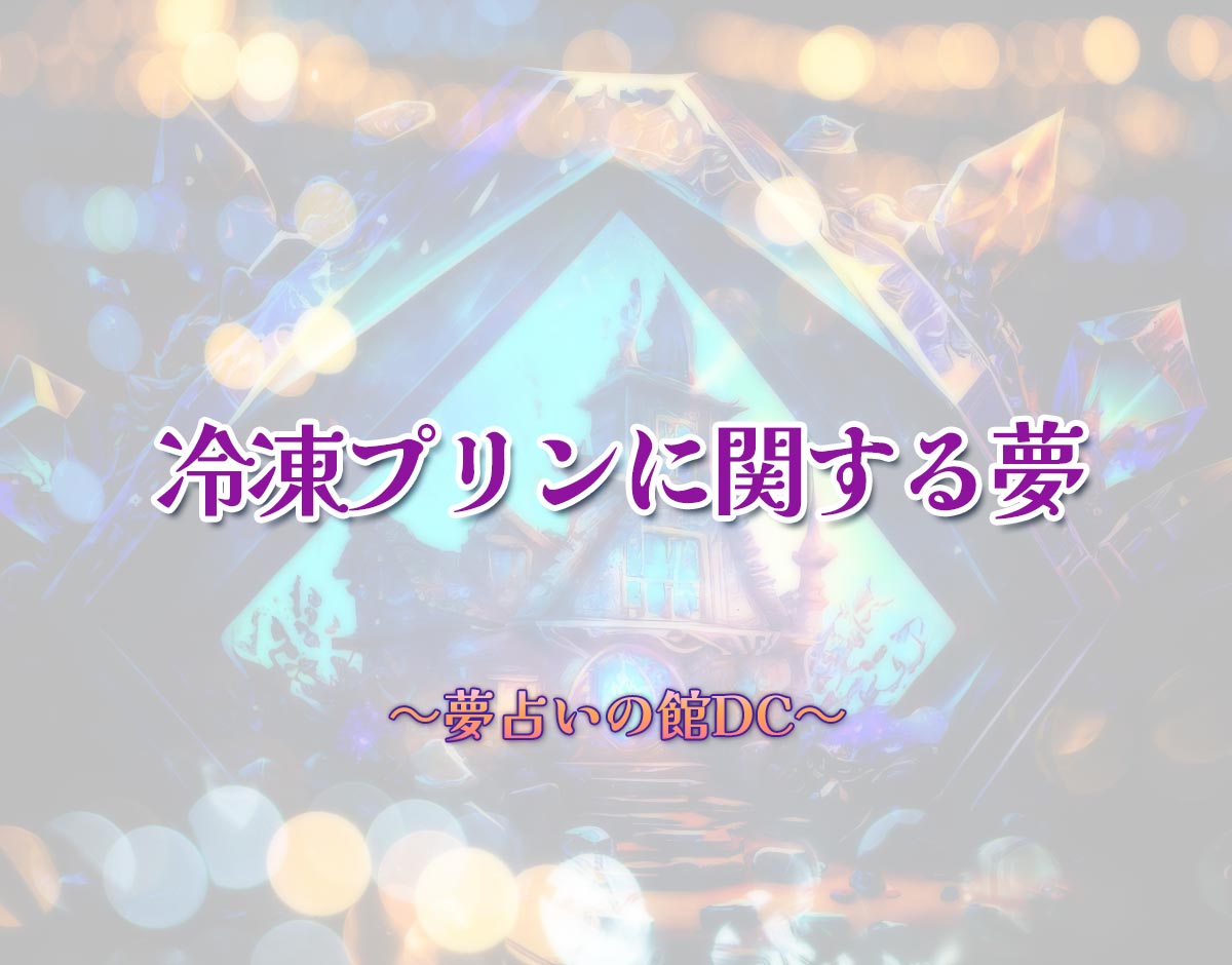 「冷凍プリンに関する夢」の意味とは？【夢占い】恋愛運、仕事運まで徹底分析を解説