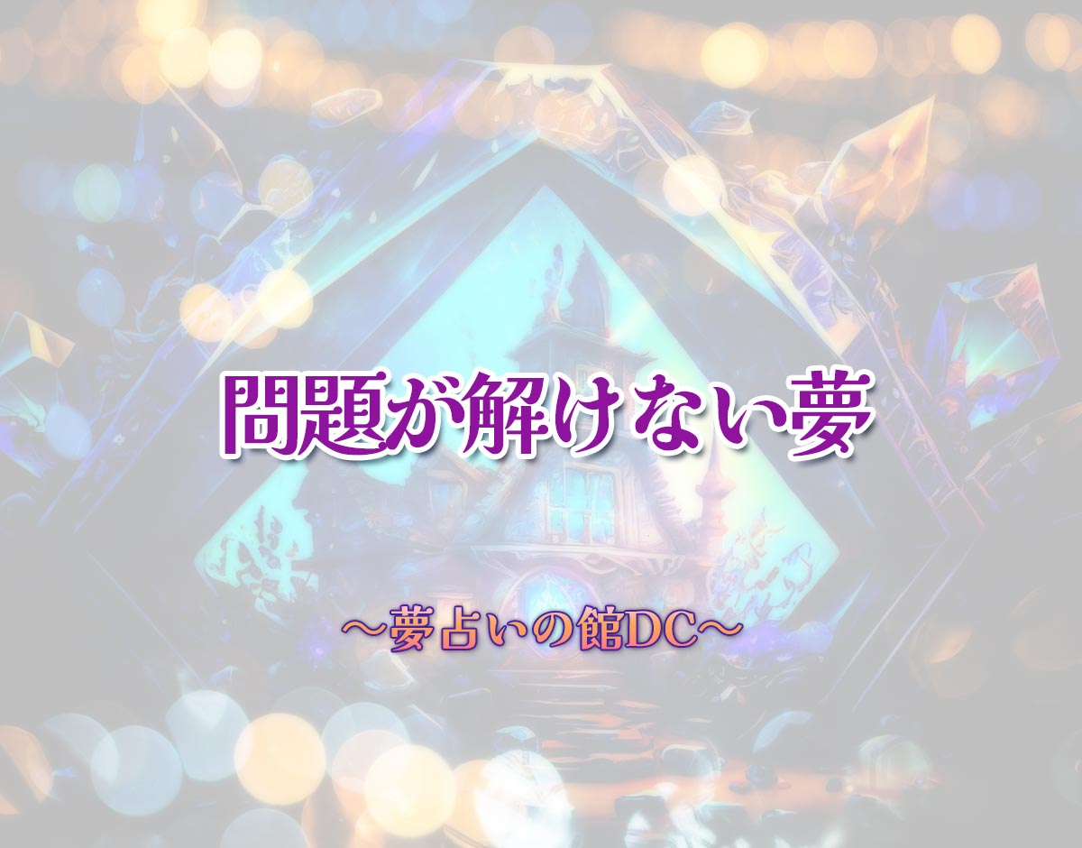 「問題が解けない夢」の意味とは？【夢占い】恋愛運、仕事運まで徹底分析を解説