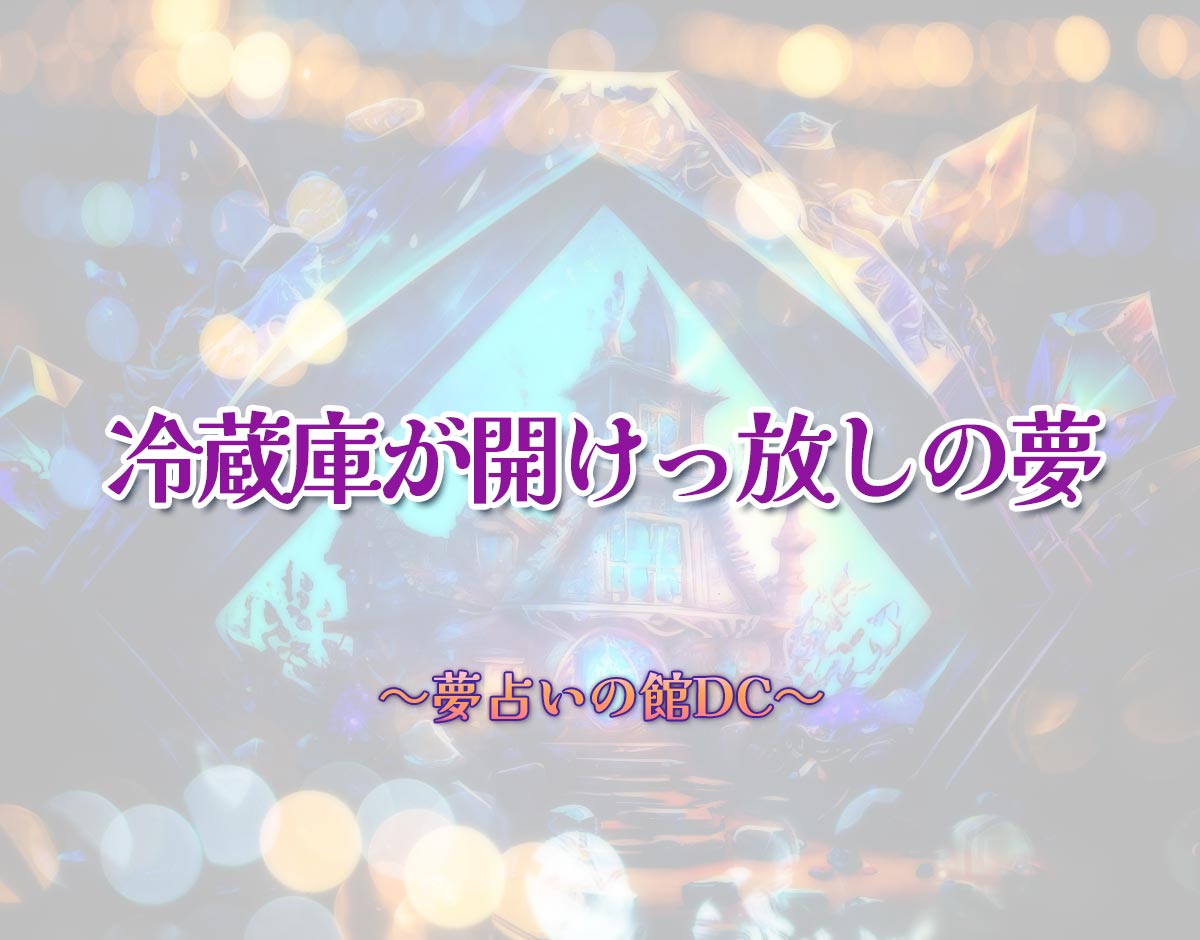 「冷蔵庫が開けっ放しの夢」の意味とは？【夢占い】恋愛運、仕事運まで徹底分析を解説