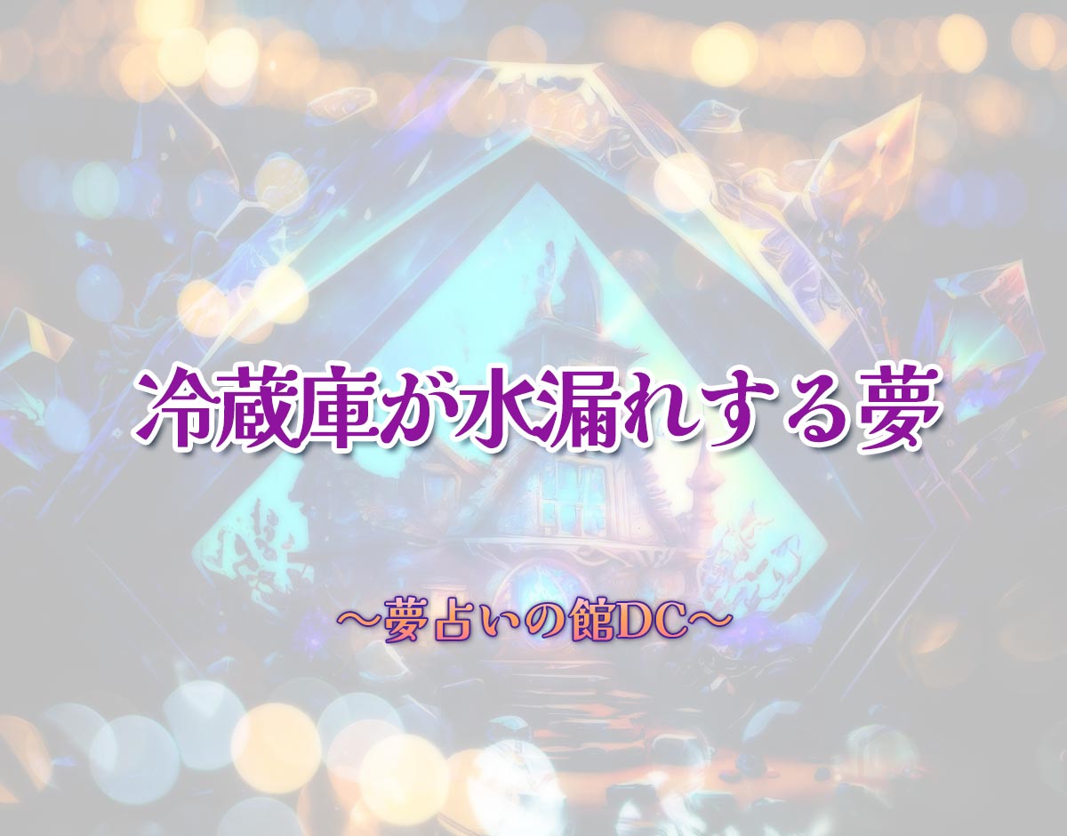 「冷蔵庫が水漏れする夢」の意味とは？【夢占い】恋愛運、仕事運まで徹底分析を解説