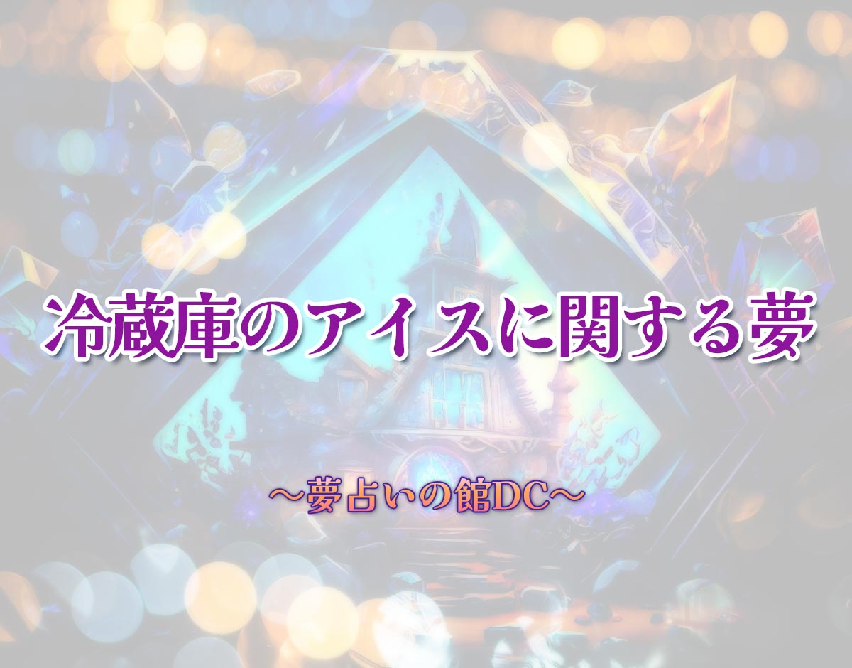 「冷蔵庫のアイスに関する夢」の意味とは？【夢占い】恋愛運、仕事運まで徹底分析を解説