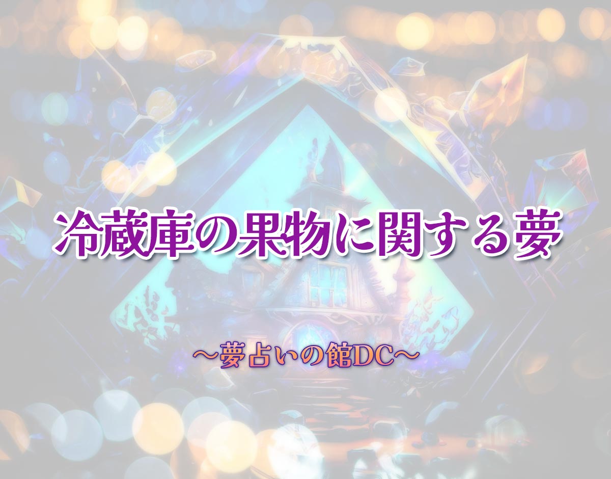 「冷蔵庫の果物に関する夢」の意味とは？【夢占い】恋愛運、仕事運まで徹底分析を解説