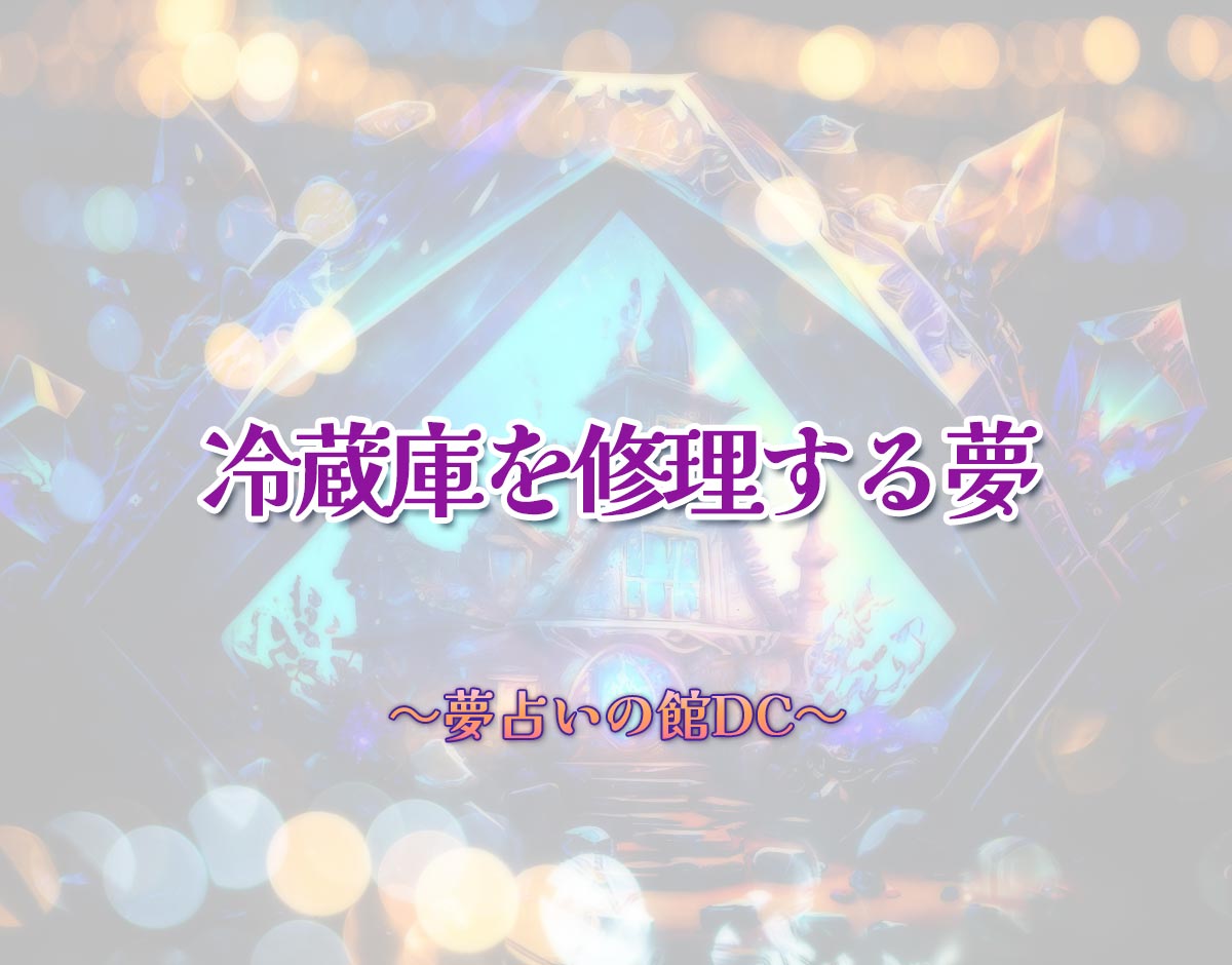 「冷蔵庫を修理する夢」の意味とは？【夢占い】恋愛運、仕事運まで徹底分析を解説