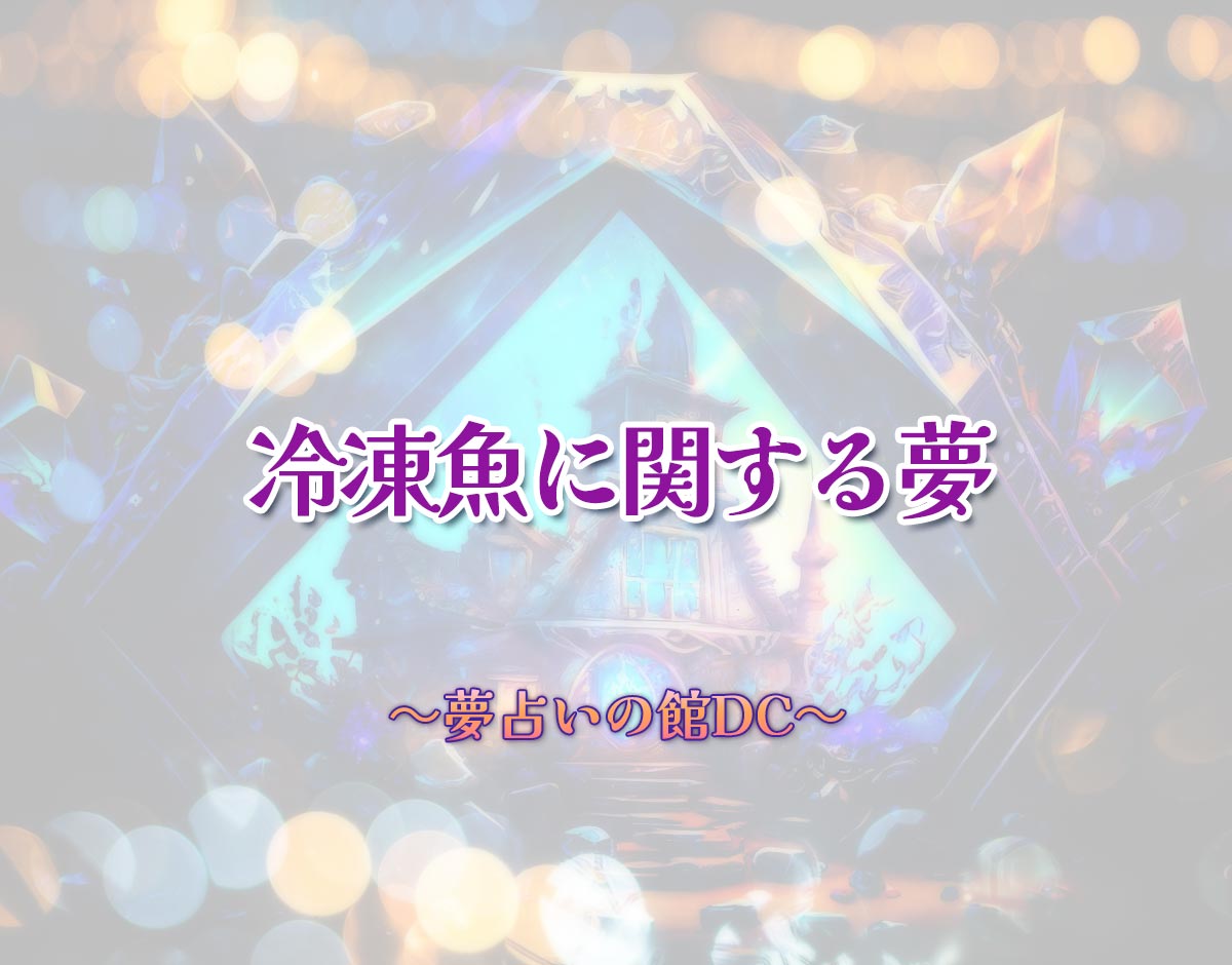 「冷凍魚に関する夢」の意味とは？【夢占い】恋愛運、仕事運まで徹底分析を解説