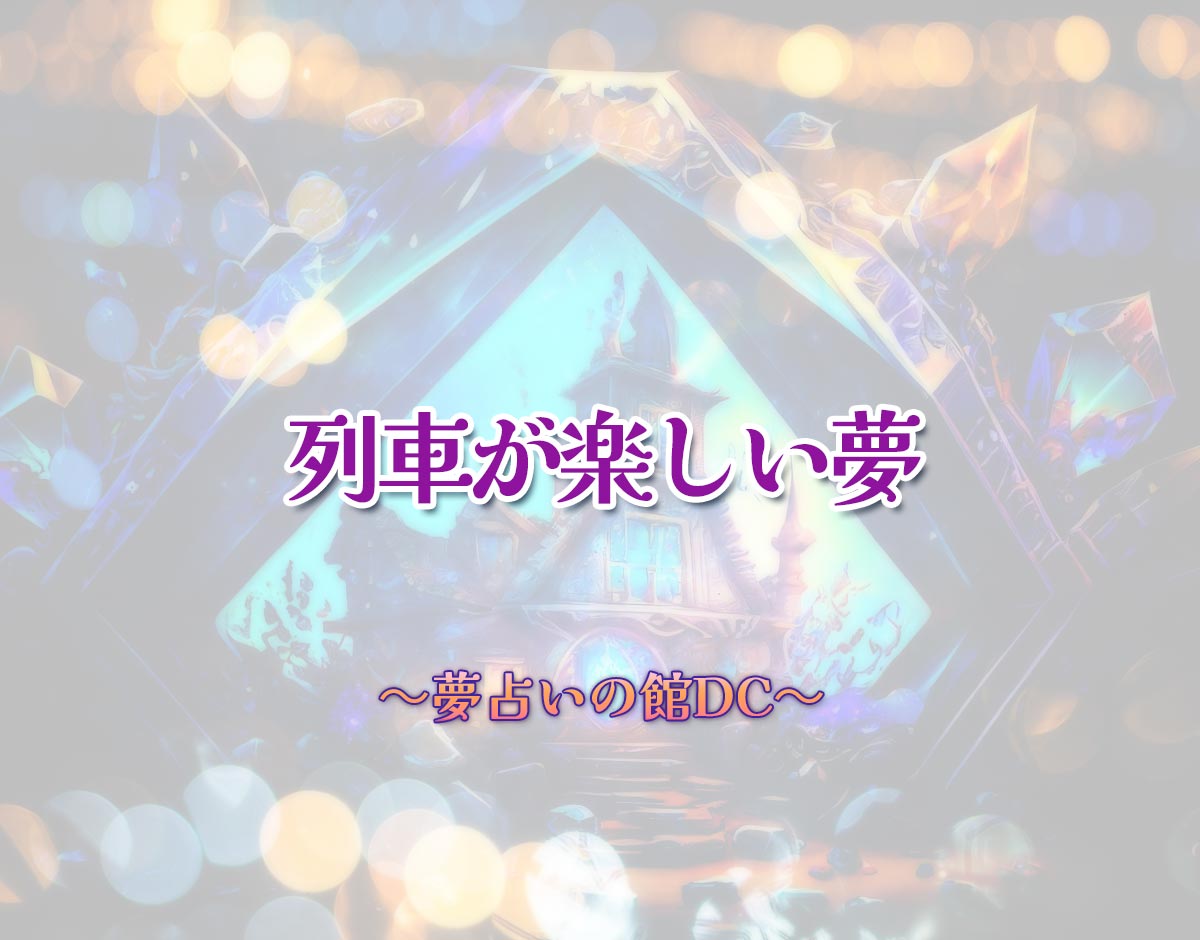 「列車が楽しい夢」の意味とは？【夢占い】恋愛運、仕事運まで徹底分析を解説