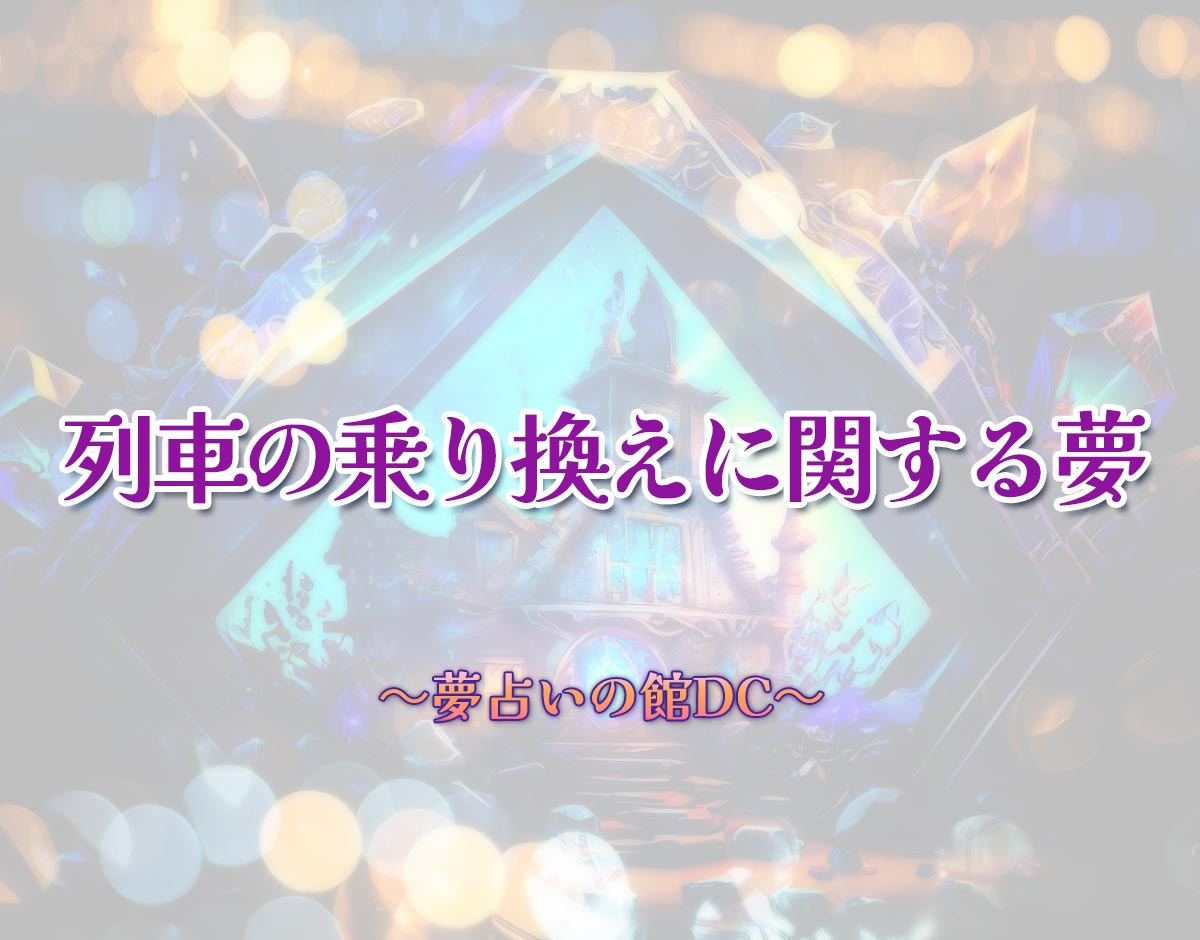 「列車の乗り換えに関する夢」の意味とは？【夢占い】恋愛運、仕事運まで徹底分析を解説