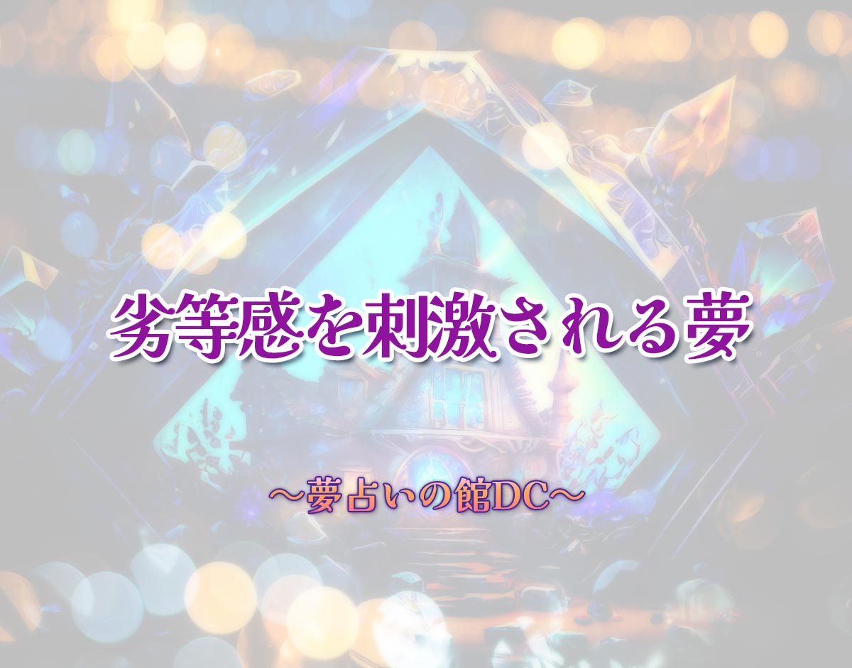 「劣等感を刺激される夢」の意味とは？【夢占い】恋愛運、仕事運まで徹底分析を解説