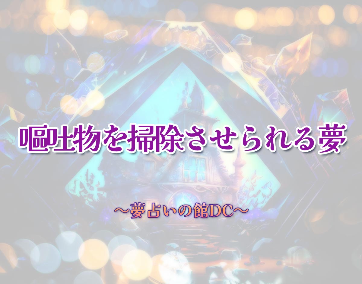 「嘔吐物を掃除させられる夢」の意味とは？【夢占い】恋愛運、仕事運まで徹底分析を解説