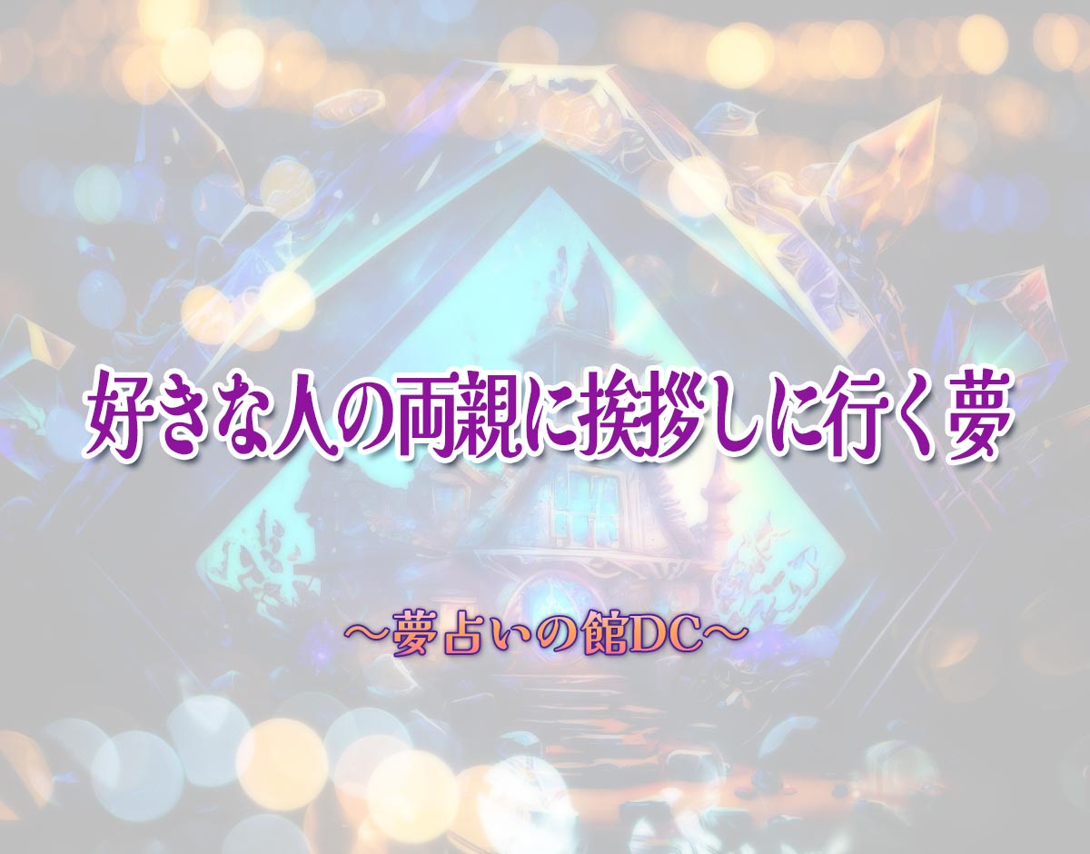 「好きな人の両親に挨拶しに行く夢」の意味とは？【夢占い】恋愛運、仕事運まで徹底分析を解説