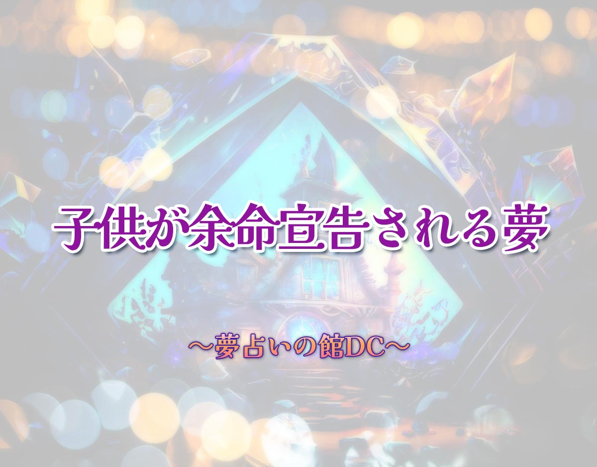 「子供が余命宣告される夢」の意味とは？【夢占い】恋愛運、仕事運まで徹底分析を解説