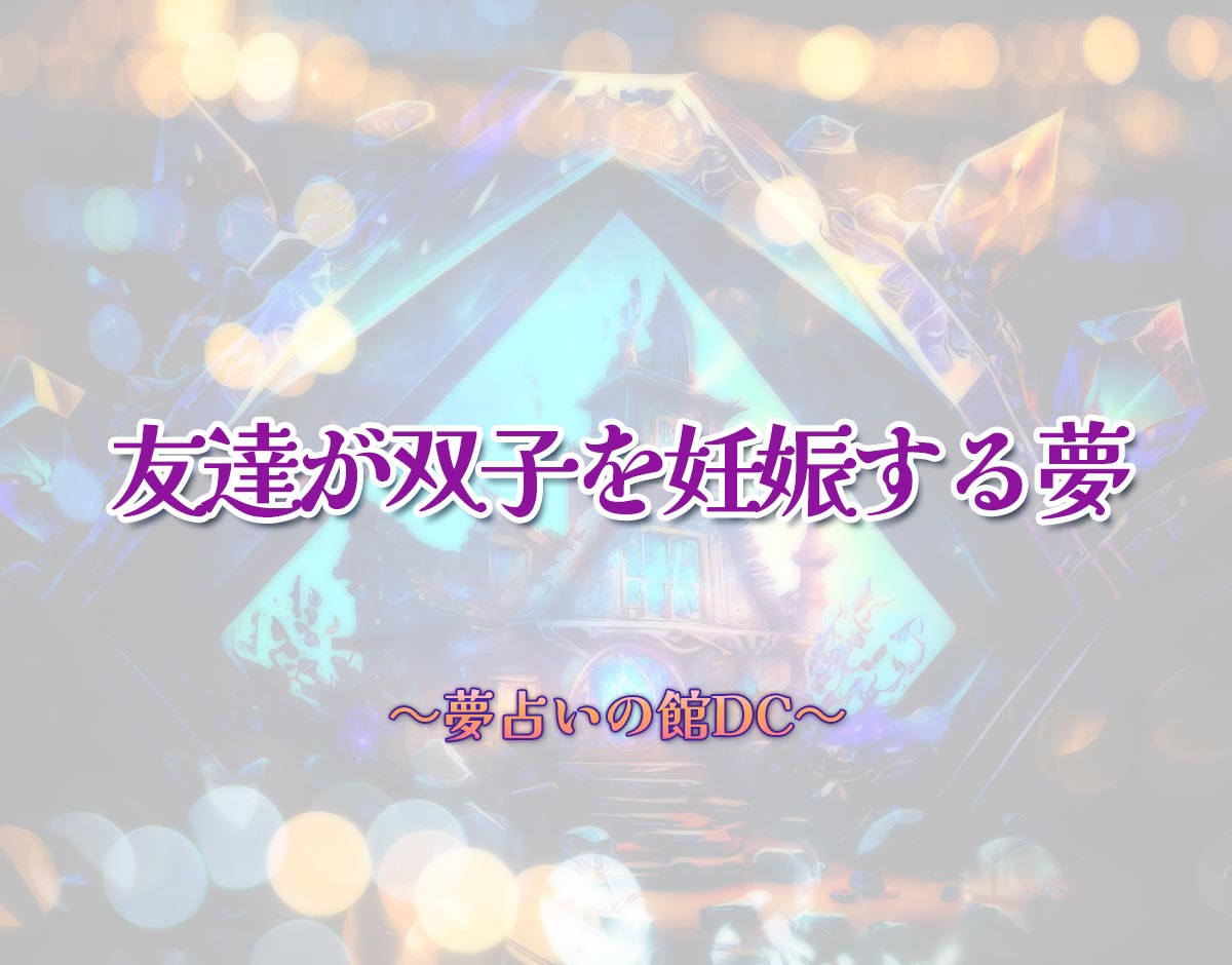 「友達が双子を妊娠する夢」の意味とは？【夢占い】恋愛運、仕事運まで徹底分析を解説