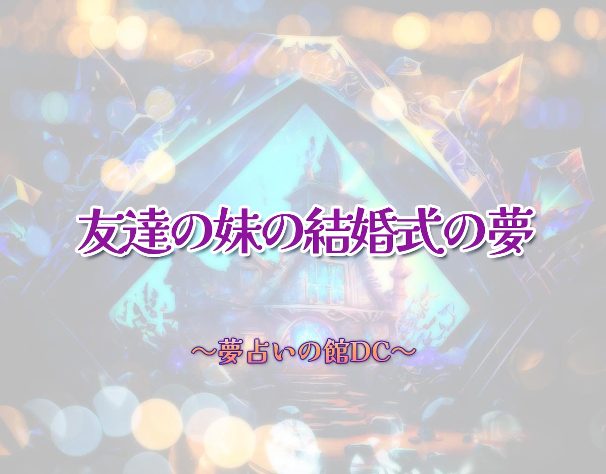 「友達の妹の結婚式の夢」の意味とは？【夢占い】恋愛運、仕事運まで徹底分析を解説