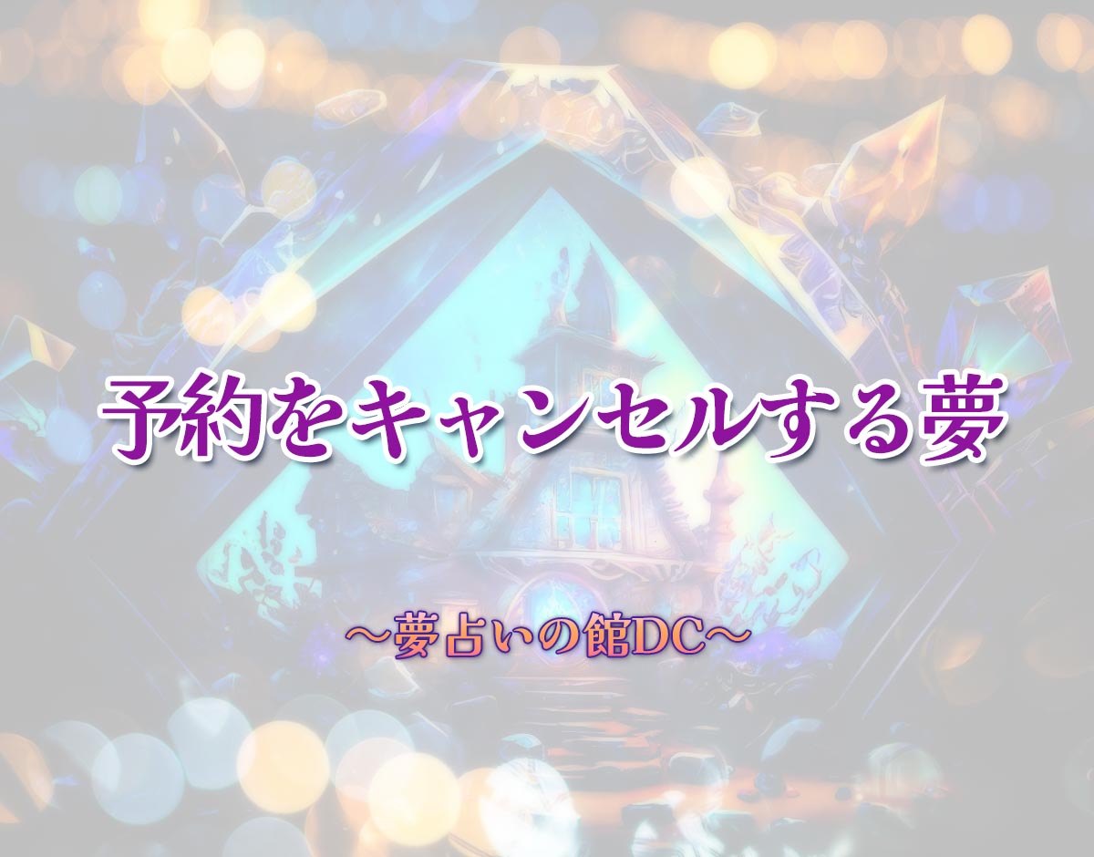 「予約をキャンセルする夢」の意味とは？【夢占い】恋愛運、仕事運まで徹底分析を解説