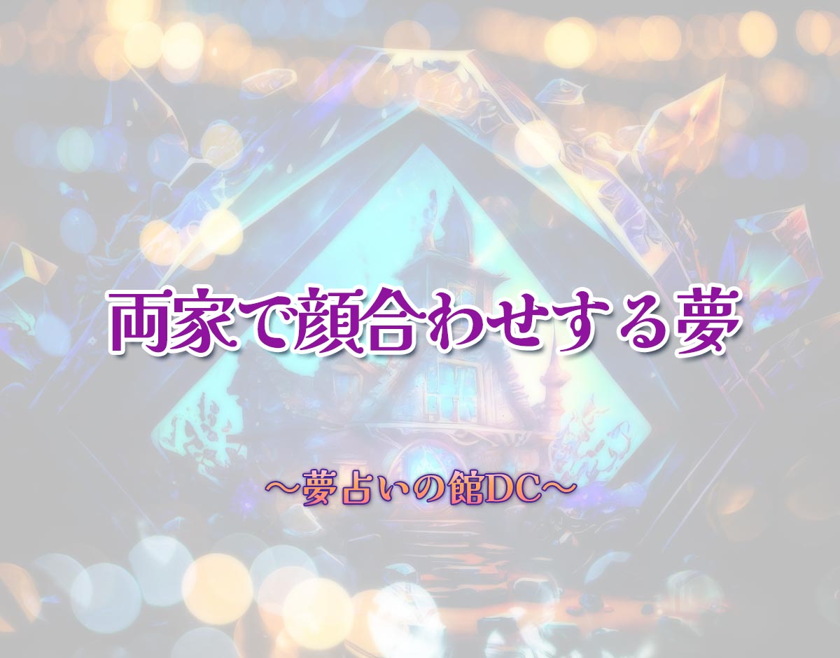 「両家で顔合わせする夢」の意味とは？【夢占い】恋愛運、仕事運まで徹底分析を解説