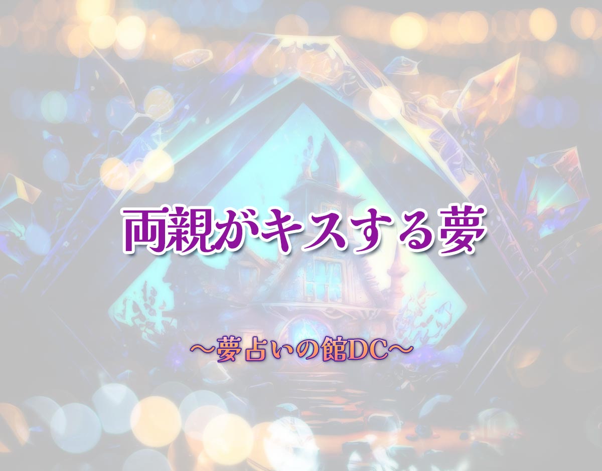 「両親がキスする夢」の意味とは？【夢占い】恋愛運、仕事運まで徹底分析を解説