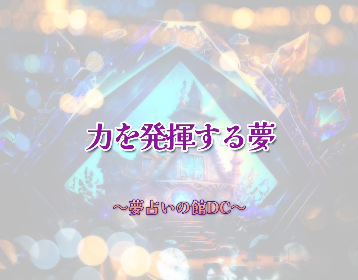 「力を発揮する夢」の意味とは？【夢占い】恋愛運、仕事運まで徹底分析を解説