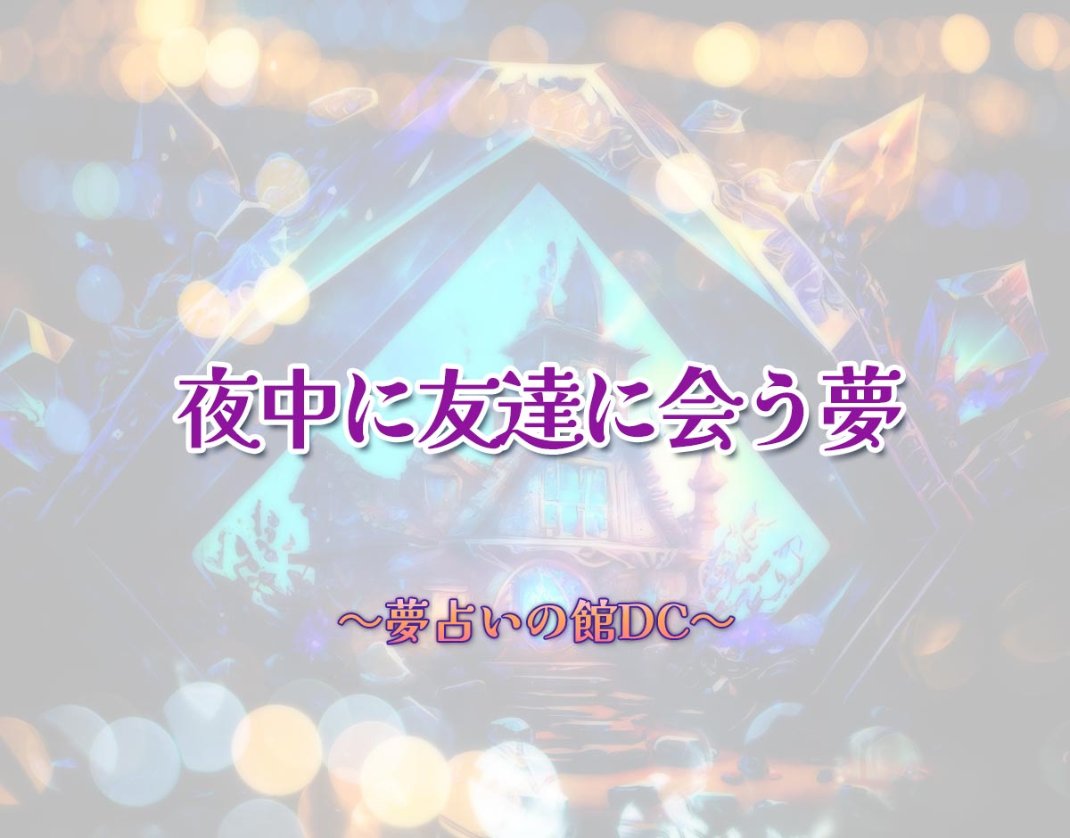 「夜中に友達に会う夢」の意味とは？【夢占い】恋愛運、仕事運まで徹底分析を解説