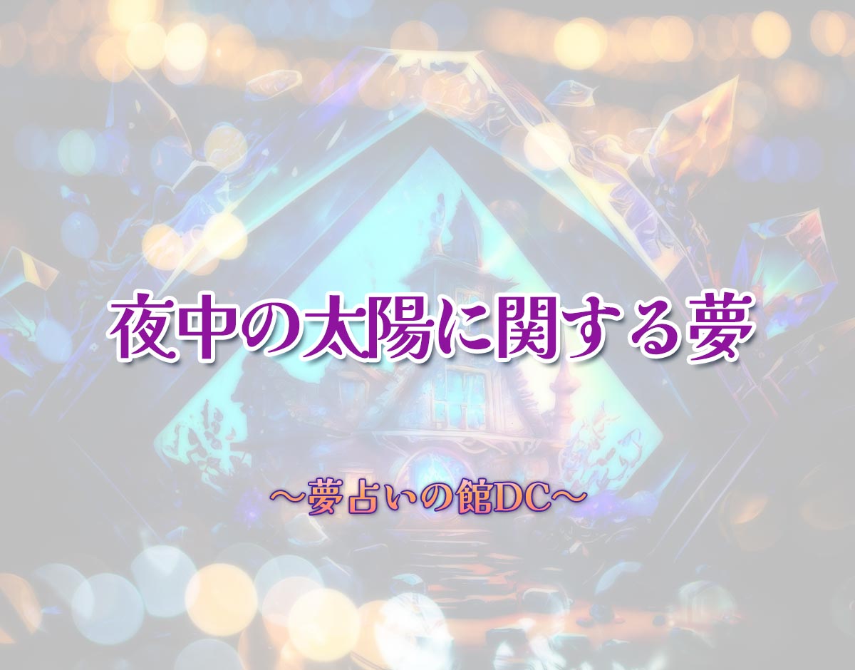 「夜中の太陽に関する夢」の意味とは？【夢占い】恋愛運、仕事運まで徹底分析を解説