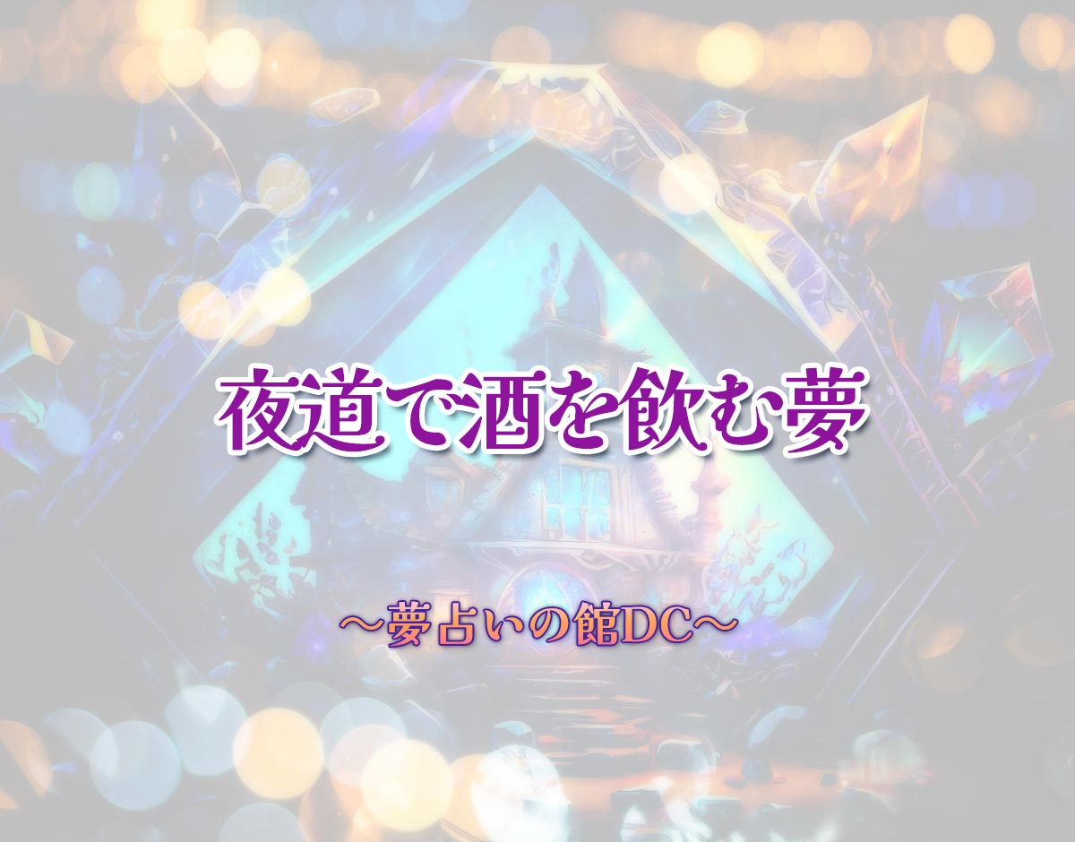 「夜道で酒を飲む夢」の意味とは？【夢占い】恋愛運、仕事運まで徹底分析を解説