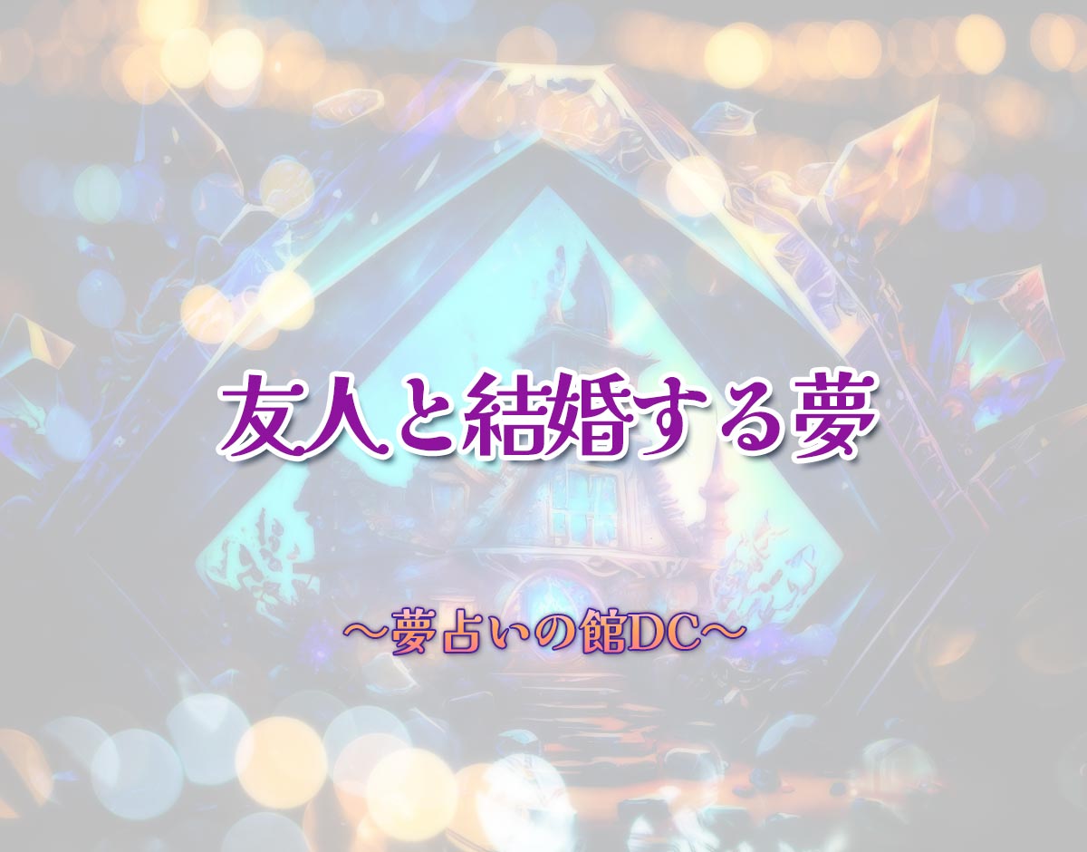 「友人と結婚する夢」の意味とは？【夢占い】恋愛運、仕事運まで徹底分析を解説
