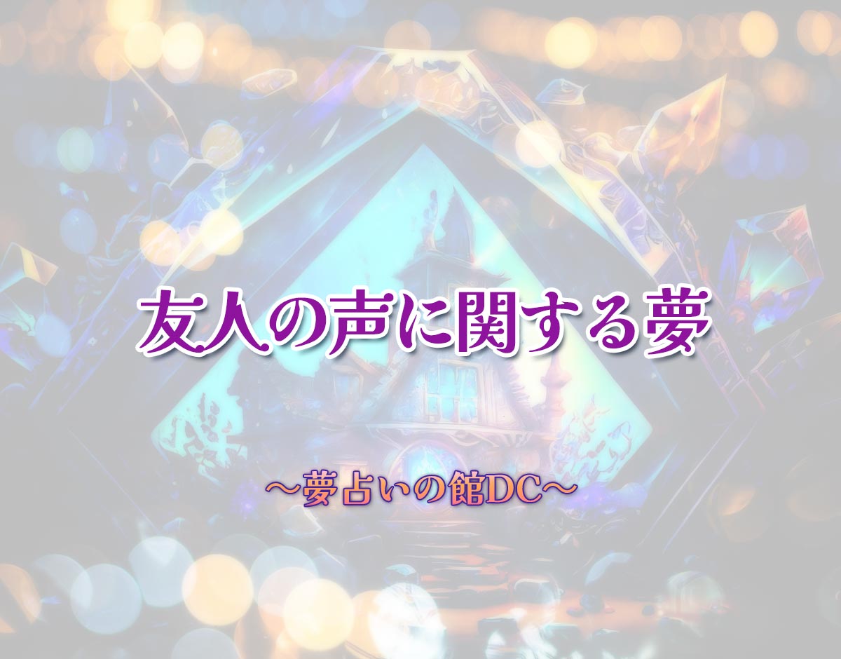 「友人の声に関する夢」の意味とは？【夢占い】恋愛運、仕事運まで徹底分析を解説