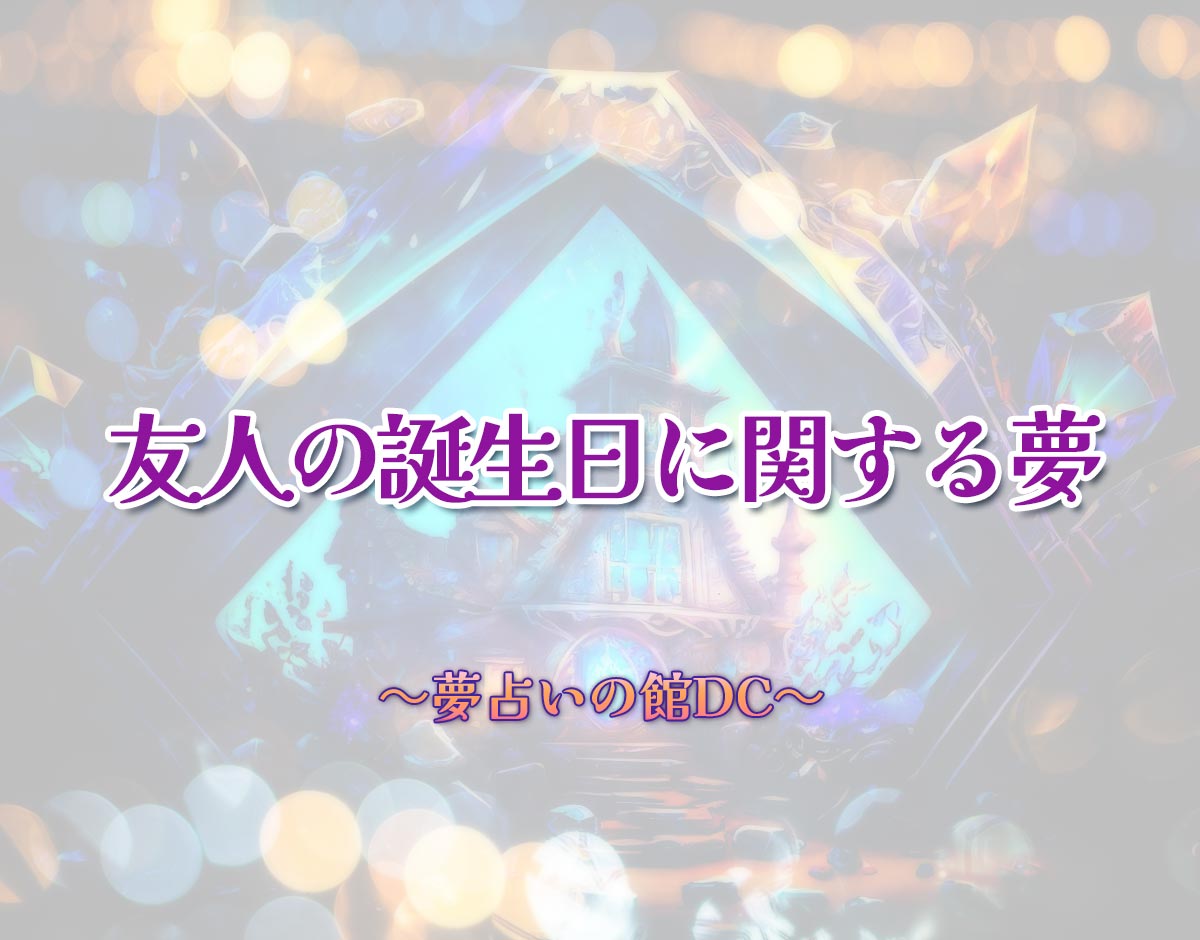 「友人の誕生日に関する夢」の意味とは？【夢占い】恋愛運、仕事運まで徹底分析を解説