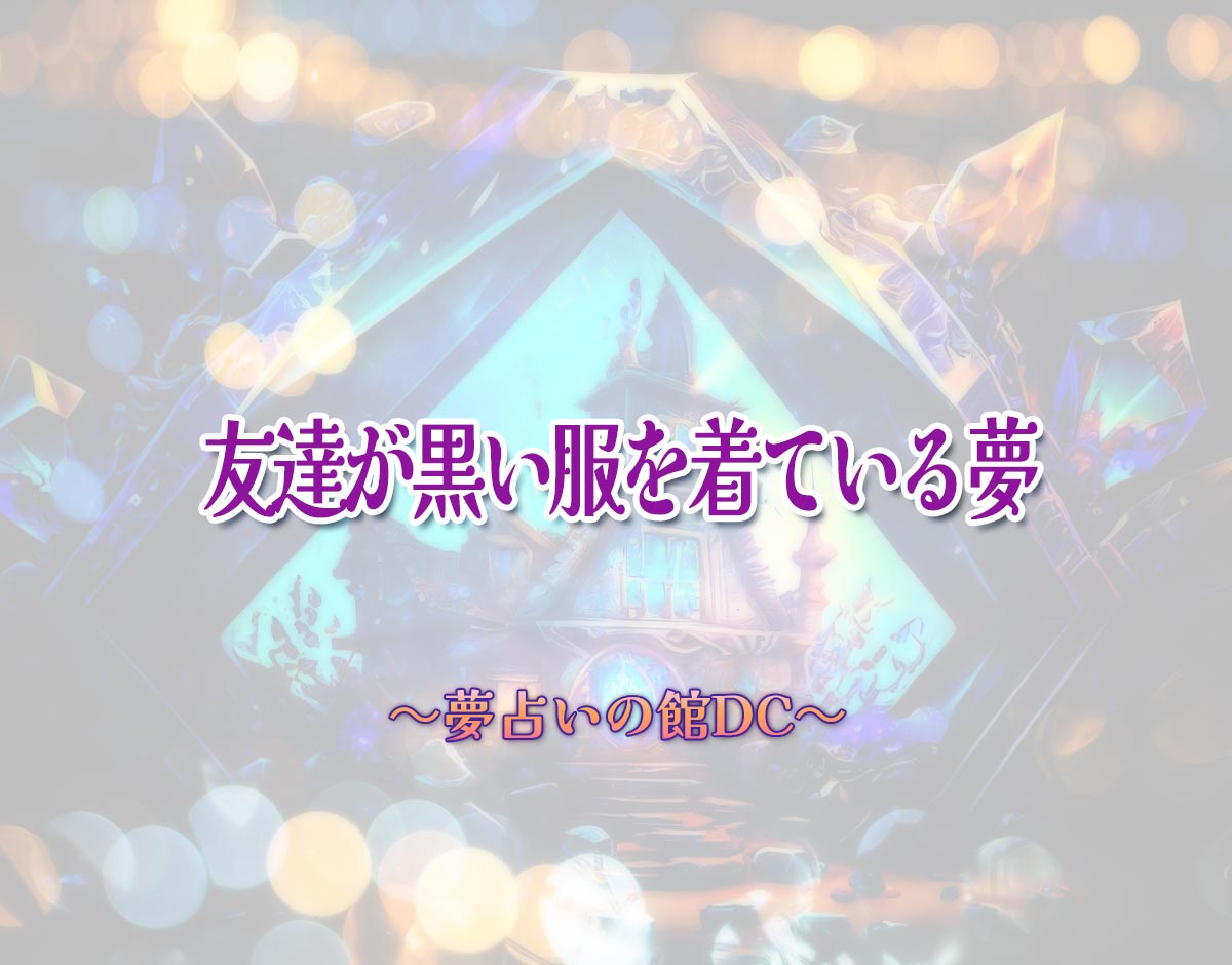 「友達が黒い服を着ている夢」の意味とは？【夢占い】恋愛運、仕事運まで徹底分析を解説