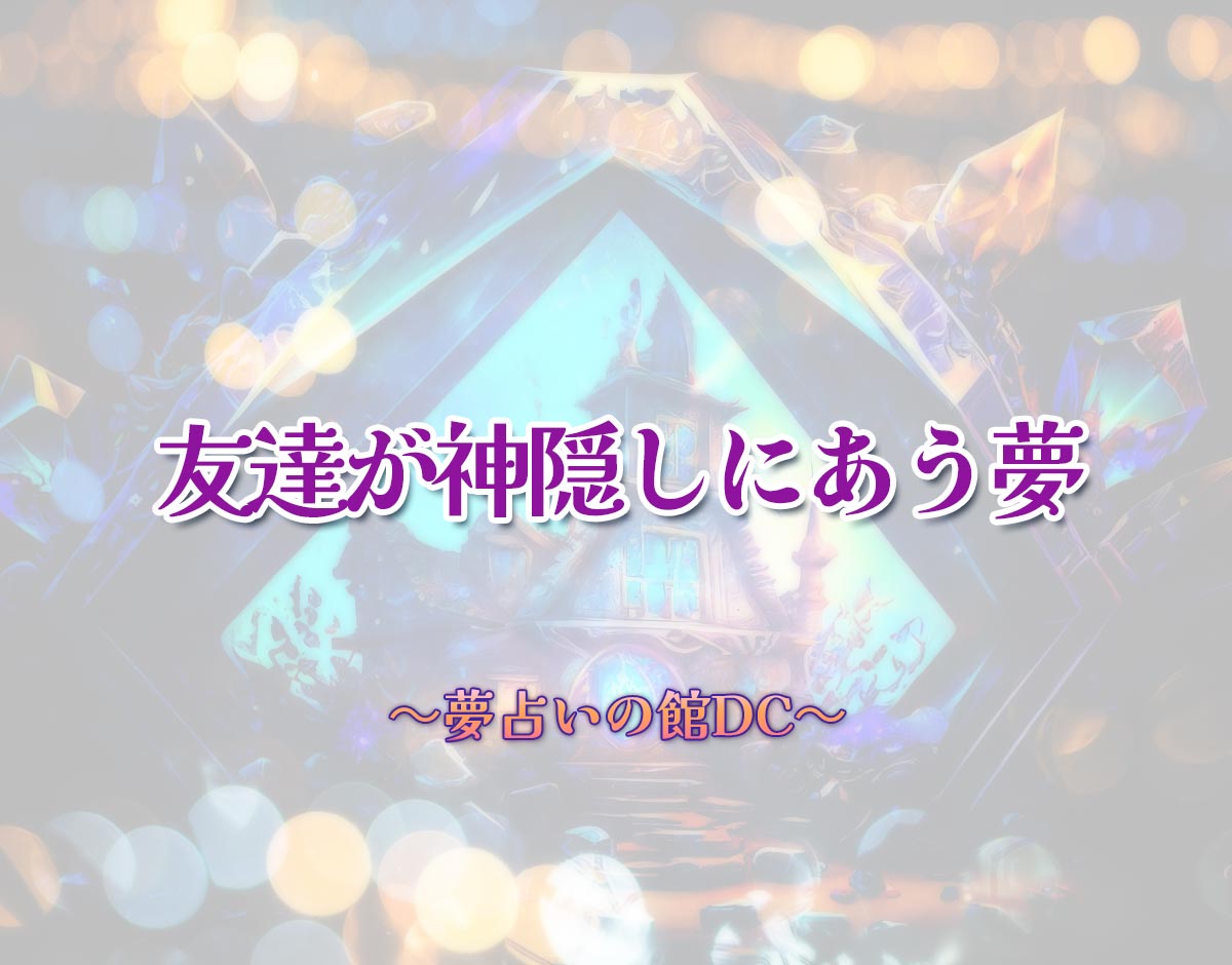 「友達が神隠しにあう夢」の意味とは？【夢占い】恋愛運、仕事運まで徹底分析を解説